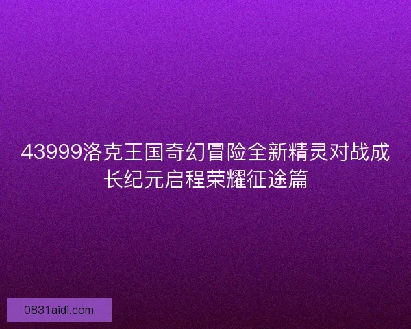43999洛克王国奇幻冒险全新精灵对战成长纪元启程荣耀征途篇