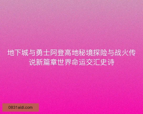 地下城与勇士阿登高地秘境探险与战火传说新篇章世界命运交汇史诗