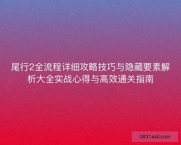 尾行2全流程详细攻略技巧与隐藏要素解析大全实战心得与高效通关指南