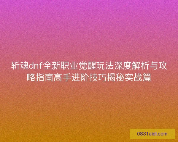 斩魂dnf全新职业觉醒玩法深度解析与攻略指南高手进阶技巧揭秘实战篇