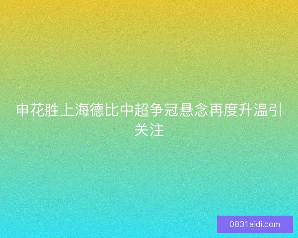 申花胜上海德比中超争冠悬念再度升温引关注