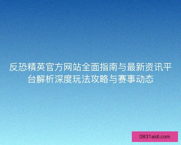 反恐精英官方网站全面指南与最新资讯平台解析深度玩法攻略与赛事动态