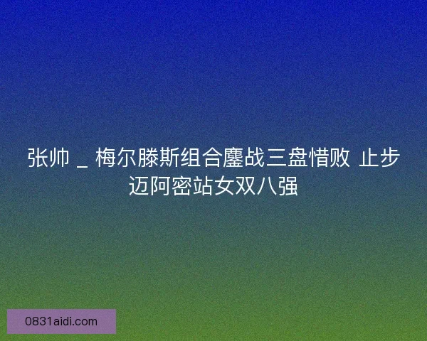 张帅 _ 梅尔滕斯组合鏖战三盘惜败 止步迈阿密站女双八强