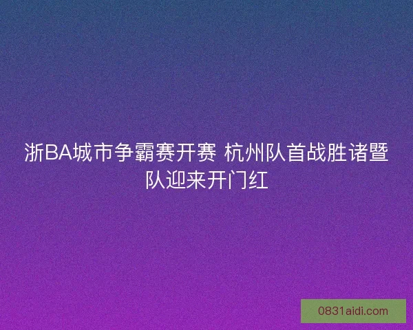 浙BA城市争霸赛开赛 杭州队首战胜诸暨队迎来开门红