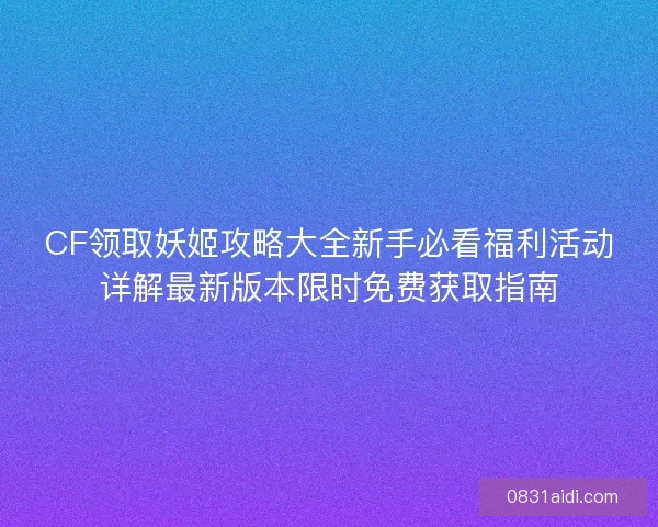 CF领取妖姬攻略大全新手必看福利活动详解最新版本限时免费获取指南