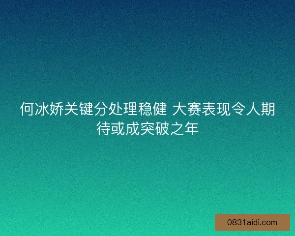 何冰娇关键分处理稳健 大赛表现令人期待或成突破之年