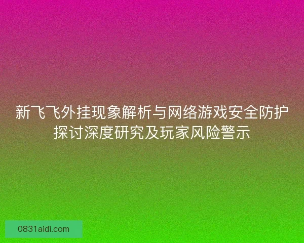 新飞飞外挂现象解析与网络游戏安全防护探讨深度研究及玩家风险警示