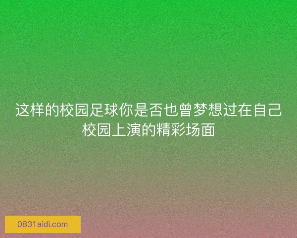 这样的校园足球你是否也曾梦想过在自己校园上演的精彩场面