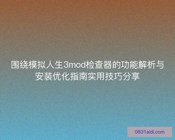 围绕模拟人生3mod检查器的功能解析与安装优化指南实用技巧分享